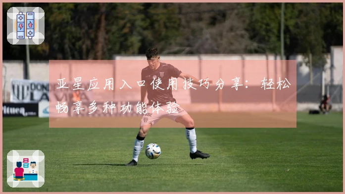 亚星应用入口使用技巧分享：轻松畅享多种功能体验