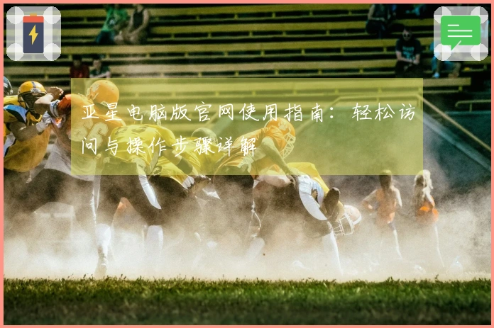 亚星电脑版官网使用指南：轻松访问与操作步骤详解