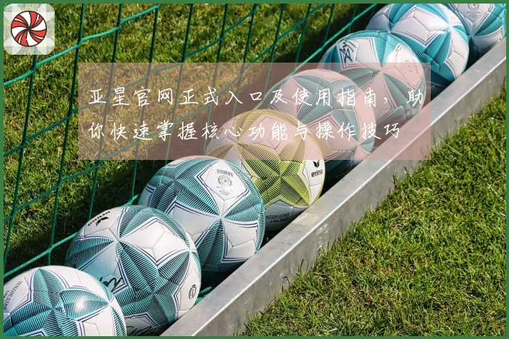 亚星官网正式入口及使用指南，助你快速掌握核心功能与操作技巧