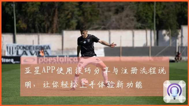 亚星APP使用技巧分享与注册流程说明，让你轻松上手体验新功能