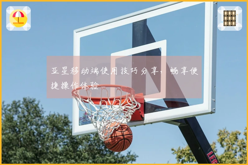 亚星移动端使用技巧分享，畅享便捷操作体验