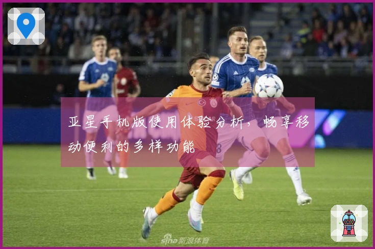 亚星手机版使用体验分析，畅享移动便利的多样功能