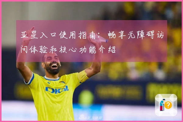 亚星入口使用指南：畅享无障碍访问体验和核心功能介绍