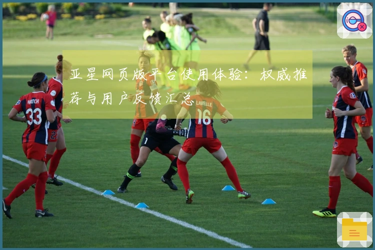 亚星网页版平台使用体验：权威推荐与用户反馈汇总