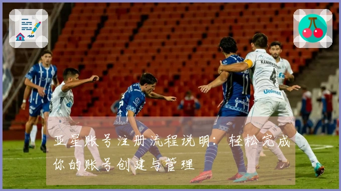 亚星账号注册流程说明：轻松完成你的账号创建与管理