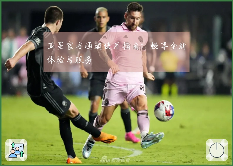 亚星官方通道使用指南：畅享全新体验与服务