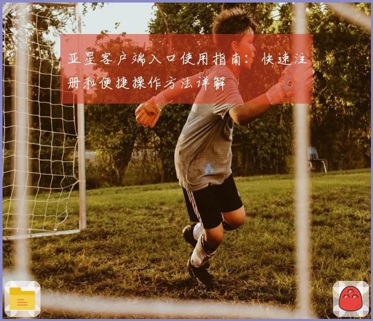 亚星客户端入口使用指南：快速注册和便捷操作方法详解