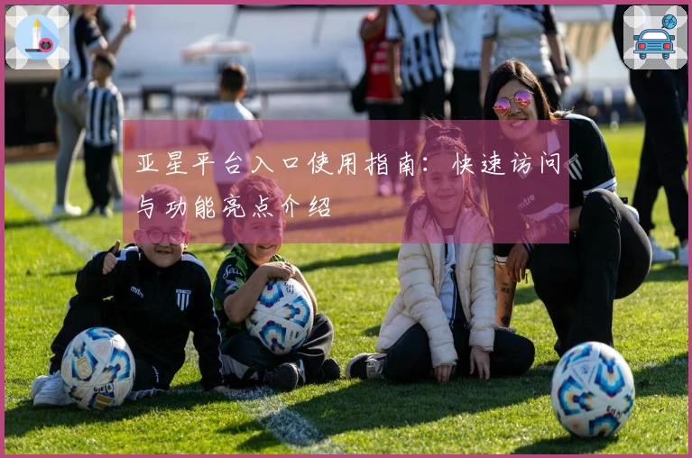 亚星平台入口使用指南：快速访问与功能亮点介绍