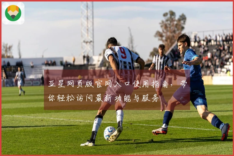 亚星网页版官网入口使用指南,带你轻松访问最新功能与服务