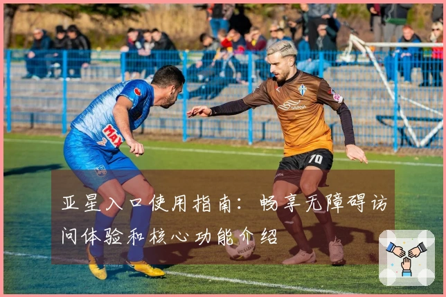 亚星入口使用指南：畅享无障碍访问体验和核心功能介绍