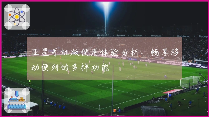 亚星手机版使用体验分析，畅享移动便利的多样功能