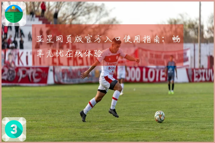 亚星网页版官方入口使用指南：畅享无忧在线体验