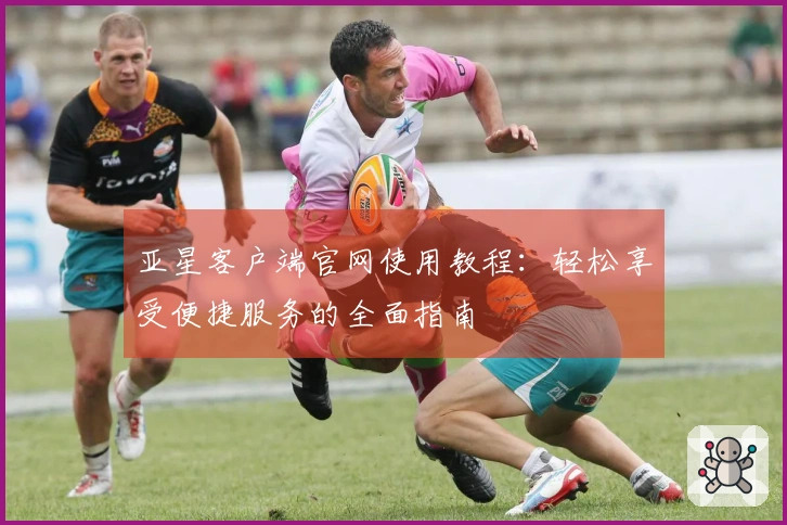 亚星客户端官网使用教程：轻松享受便捷服务的全面指南