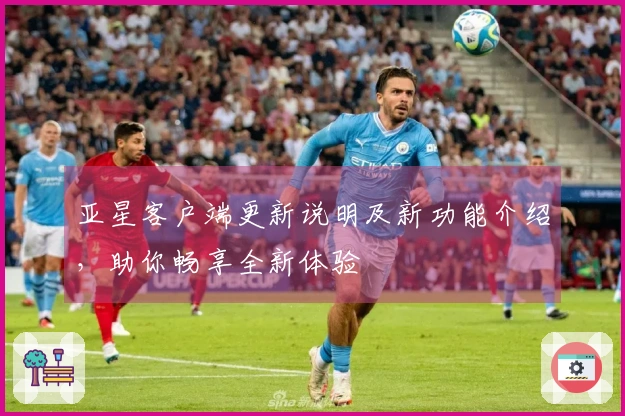 亚星客户端更新说明及新功能介绍，助你畅享全新体验