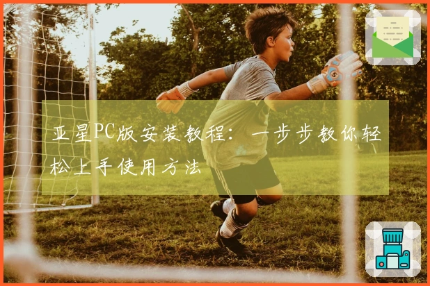 亚星PC版安装教程：一步步教你轻松上手使用方法