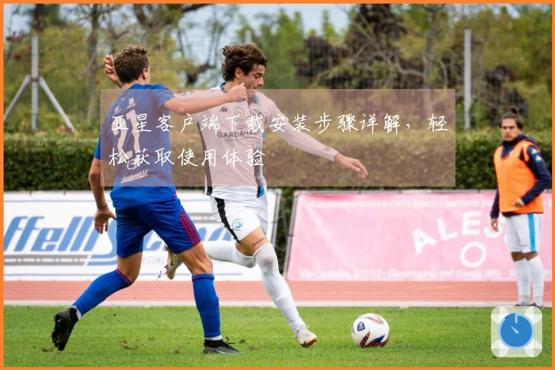 亚星客户端下载安装步骤详解，轻松获取使用体验