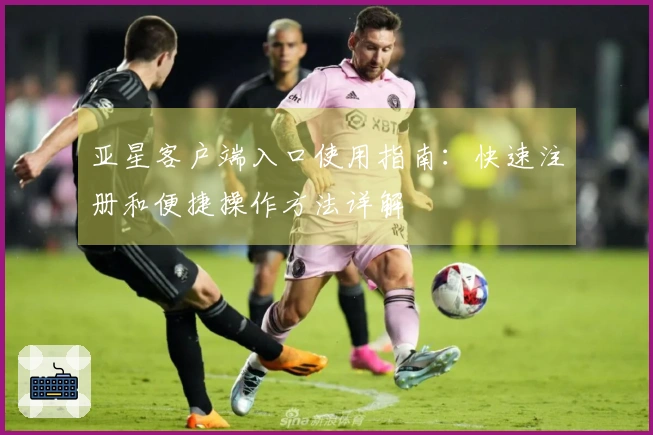 亚星客户端入口使用指南：快速注册和便捷操作方法详解