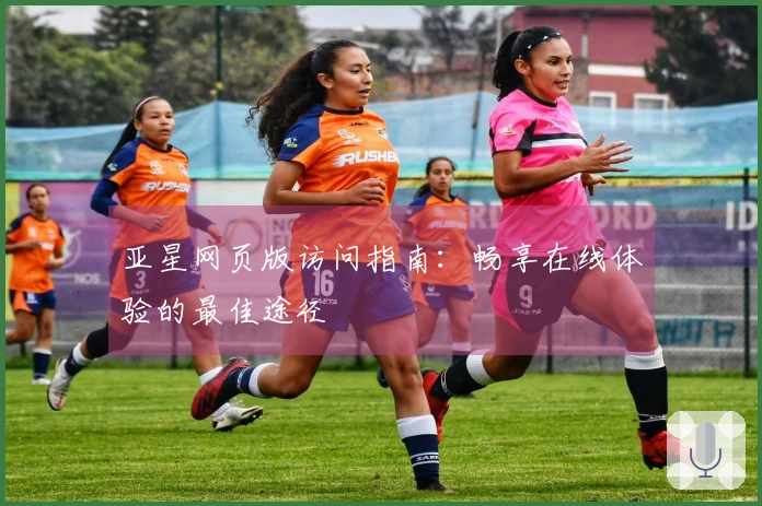 亚星网页版访问指南：畅享在线体验的最佳途径