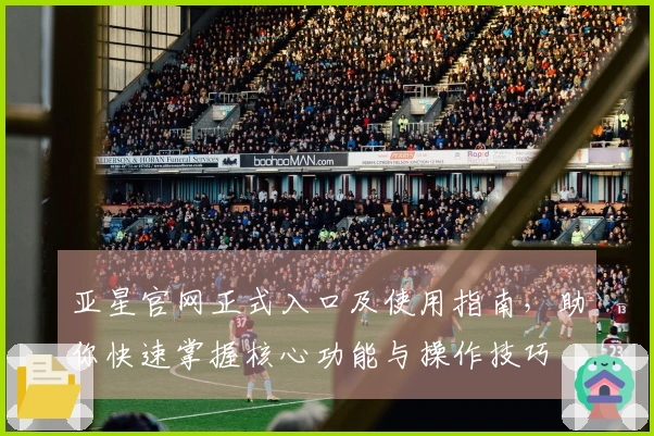 亚星官网正式入口及使用指南，助你快速掌握核心功能与操作技巧