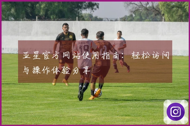 亚星官方网站使用指南:轻松访问与操作体验分享