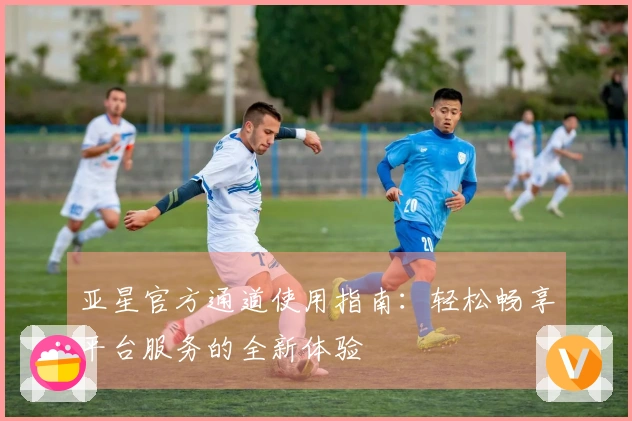 亚星官方通道使用指南：轻松畅享平台服务的全新体验
