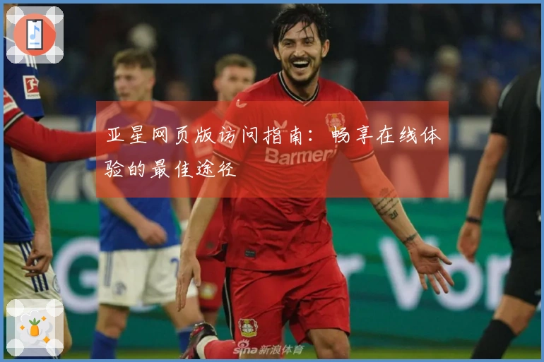 亚星网页版访问指南：畅享在线体验的最佳途径