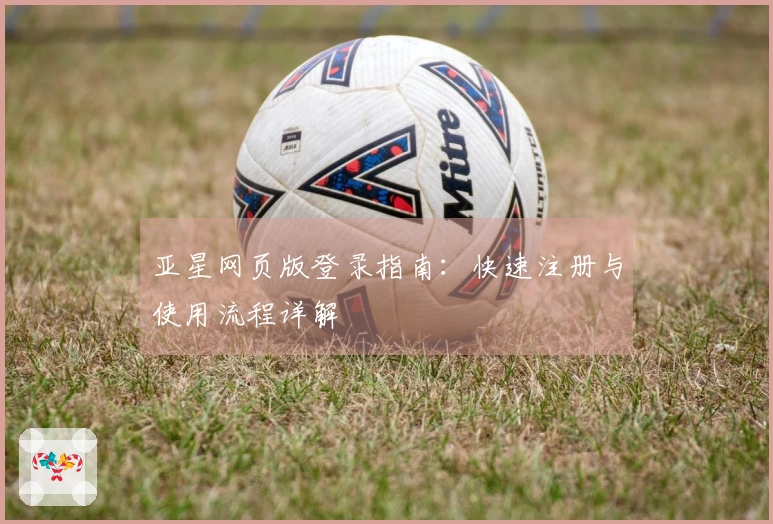 亚星网页版登录指南：快速注册与使用流程详解