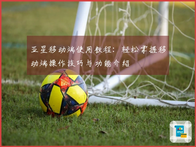 亚星移动端使用教程：轻松掌握移动端操作技巧与功能介绍