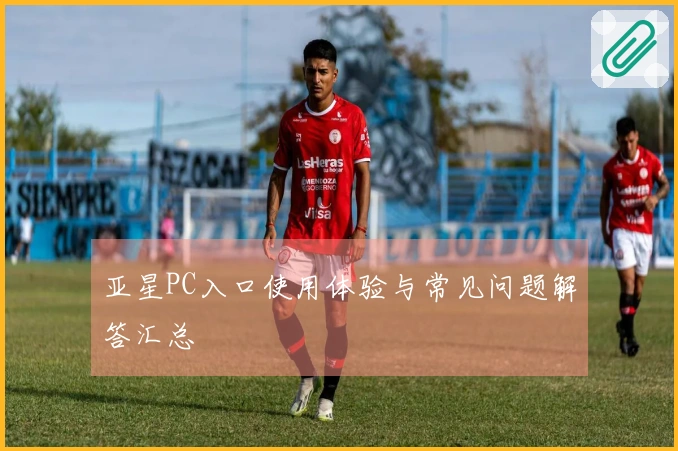 亚星PC入口使用体验与常见问题解答汇总
