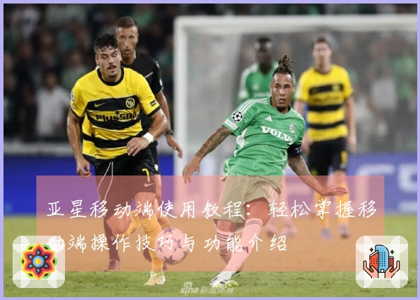 亚星移动端使用教程：轻松掌握移动端操作技巧与功能介绍