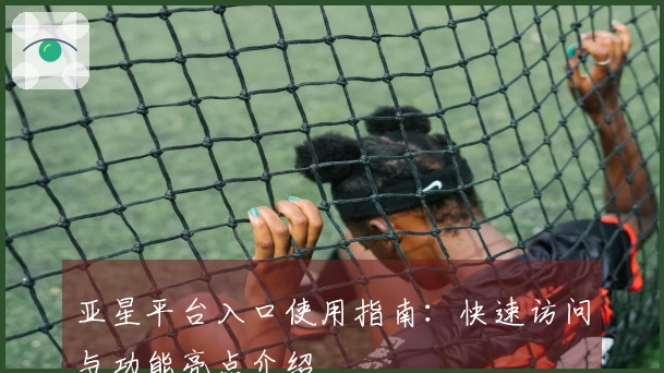 亚星平台入口使用指南:快速访问与功能亮点介绍