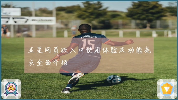 亚星网页版入口使用体验及功能亮点全面介绍