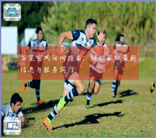 亚星官网访问指南：轻松获取最新信息与服务窍门