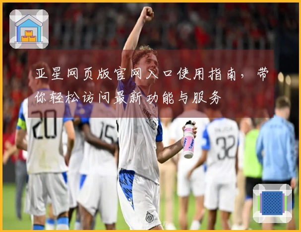 亚星网页版官网入口使用指南，带你轻松访问最新功能与服务