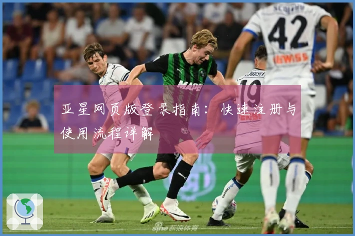 亚星网页版登录指南：快速注册与使用流程详解