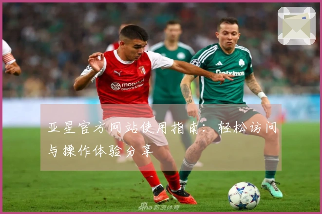 亚星官方网站使用指南：轻松访问与操作体验分享